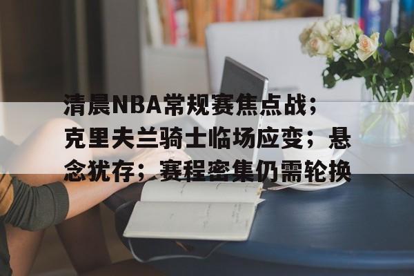 爱游戏体育-清晨NBA常规赛焦点战；克里夫兰骑士临场应变；悬念犹存；赛程密集仍需轮换的简单介绍