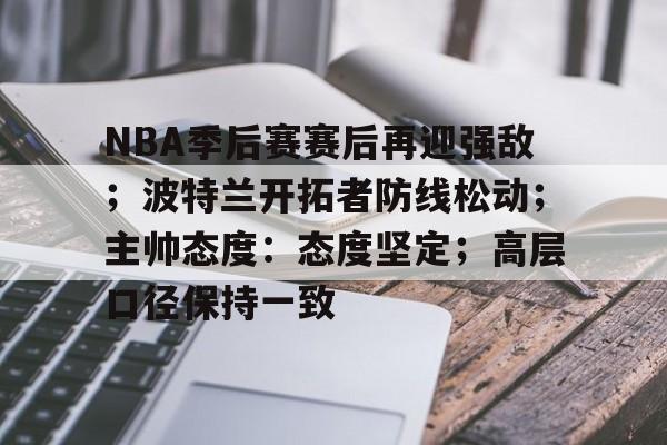 AYX-关于NBA季后赛赛后再迎强敌；波特兰开拓者防线松动；主帅态度：态度坚定；高层口径保持一致的信息