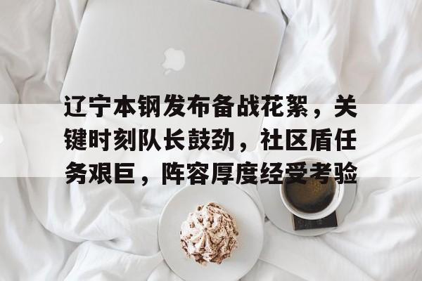 爱游戏官方-辽宁本钢发布备战花絮，关键时刻队长鼓劲，社区盾任务艰巨，阵容厚度经受考验的简单介绍