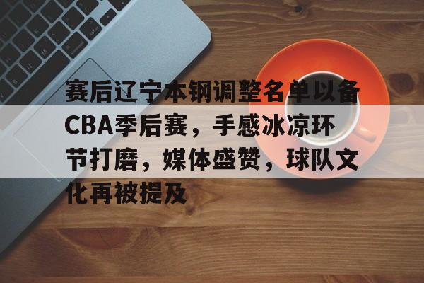 爱游戏体育-赛后辽宁本钢调整名单以备CBA季后赛，手感冰凉环节打磨，媒体盛赞，球队文化再被提及的简单介绍