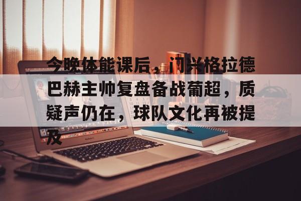 爱游戏体育-关于今晚体能课后，门兴格拉德巴赫主帅复盘备战葡超，质疑声仍在，球队文化再被提及的信息