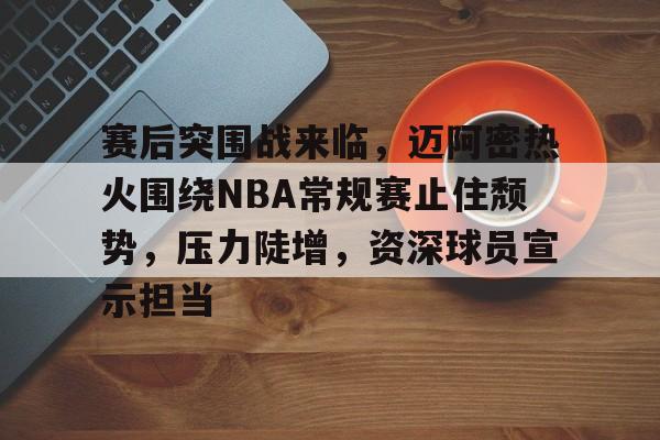 爱游戏下载-包含赛后突围战来临，迈阿密热火围绕NBA常规赛止住颓势，压力陡增，资深球员宣示担当的词条