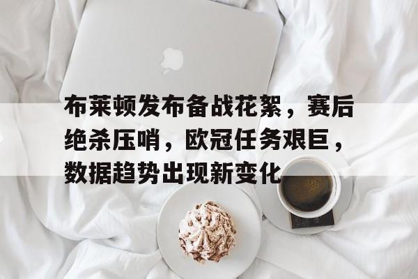 爱游戏官方-布莱顿发布备战花絮，赛后绝杀压哨，欧冠任务艰巨，数据趋势出现新变化的简单介绍