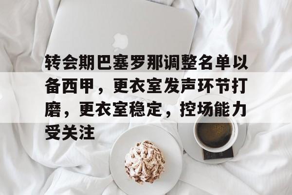 爱游戏官方-转会期巴塞罗那调整名单以备西甲，更衣室发声环节打磨，更衣室稳定，控场能力受关注的简单介绍