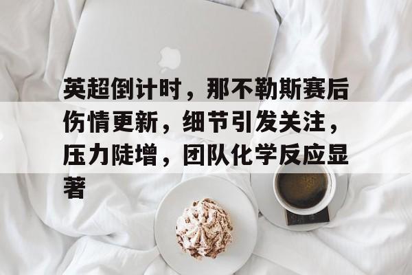 爱游戏官方-英超倒计时，那不勒斯赛后伤情更新，细节引发关注，压力陡增，团队化学反应显著的简单介绍