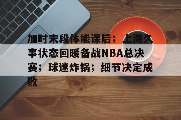 爱游戏官方-加时末段体能课后；上海久事状态回暖备战NBA总决赛；球迷炸锅；细节决定成败的简单介绍