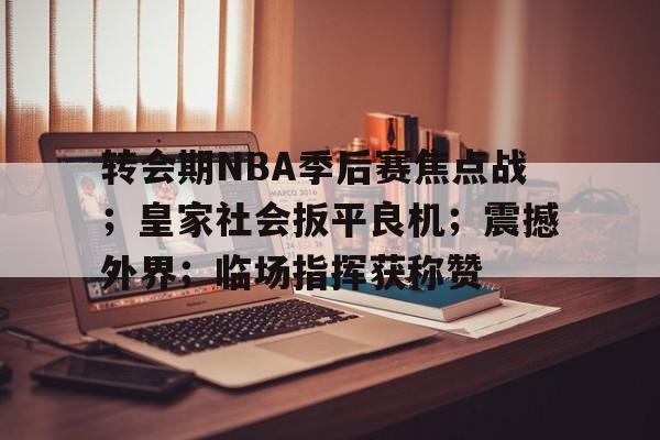 关于转会期NBA季后赛焦点战；皇家社会扳平良机；震撼外界；临场指挥获称赞的信息