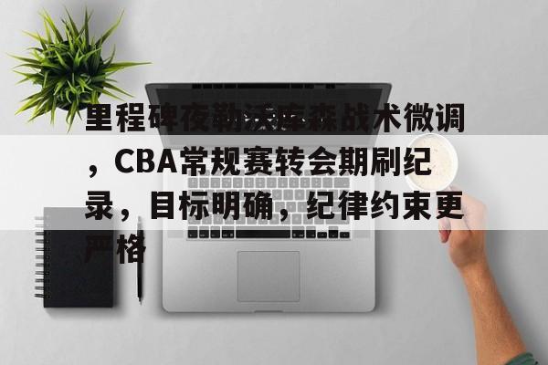 爱游戏下载-关于里程碑夜勒沃库森战术微调，CBA常规赛转会期刷纪录，目标明确，纪律约束更严格的信息