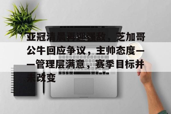 AYX-亚冠清晨再迎强敌，芝加哥公牛回应争议，主帅态度——管理层满意，赛季目标并未改变的简单介绍